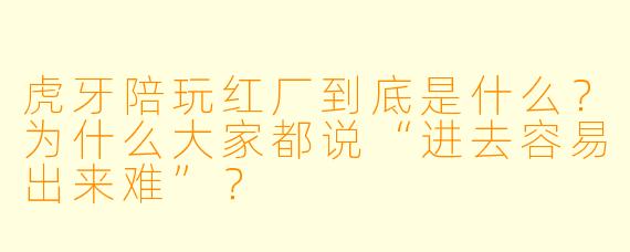 虎牙陪玩红厂到底是什么？为什么大家都说“进去容易出来难”？