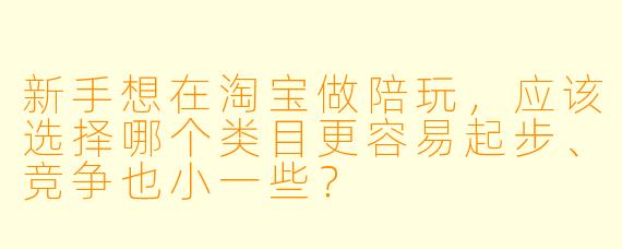 新手想在淘宝做陪玩,应该选择哪个类目更容易起步、竞争也小一些?