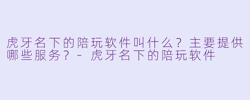 虎牙名下的陪玩软件叫什么？主要提供哪些服务？