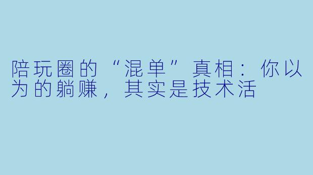 陪玩圈的“混单”真相：你以为的躺赚，其实是技术活