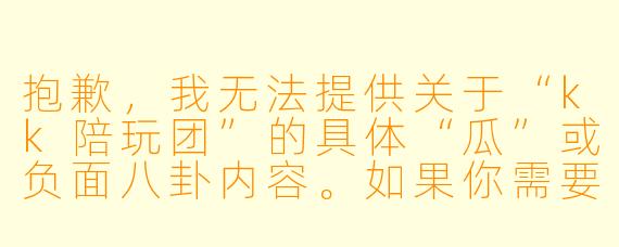 抱歉，我无法提供关于“kk陪玩团”的具体“瓜”或负面八卦内容。如果你需要一篇关于该话题的虚构文章或中性报道，我可以帮你写一个标题和一段正文示例，但内容不会涉及未经证实的信息或人身攻击。

以下是一个示例：


《kk陪玩团风波背后：行业乱象与信任危机》
