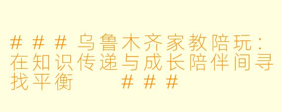 ###乌鲁木齐家教陪玩：在知识传递与成长陪伴间寻找平衡

###