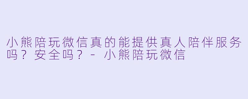 小熊陪玩微信真的能提供真人陪伴服务吗？安全吗？