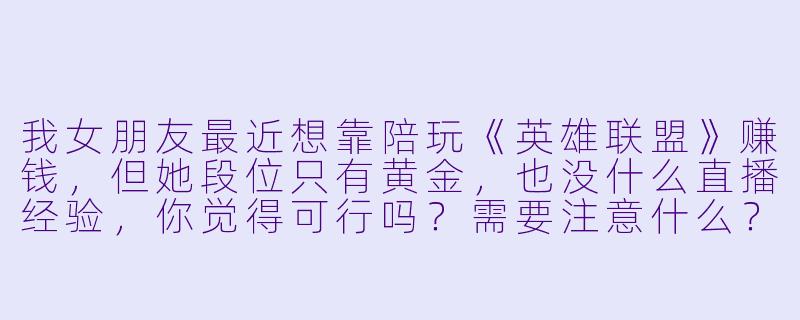 我女朋友最近想靠陪玩《英雄联盟》赚钱，但她段位只有黄金，也没什么直播经验，你觉得可行吗？需要注意什么？