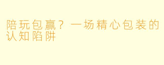 陪玩包赢？一场精心包装的认知陷阱