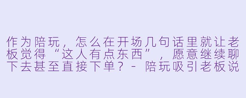 作为陪玩，怎么在开场几句话里就让老板觉得“这人有点东西”，愿意继续聊下去甚至直接下单？-陪玩吸引老板说辞大全
