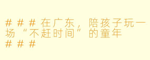 ###在广东,陪孩子玩一场“不赶时间”的童年
###