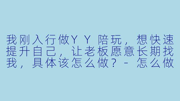 我刚入行做YY陪玩,想快速提升自己,让老板愿意长期找我,具体该怎么做?-怎么做好YY陪玩