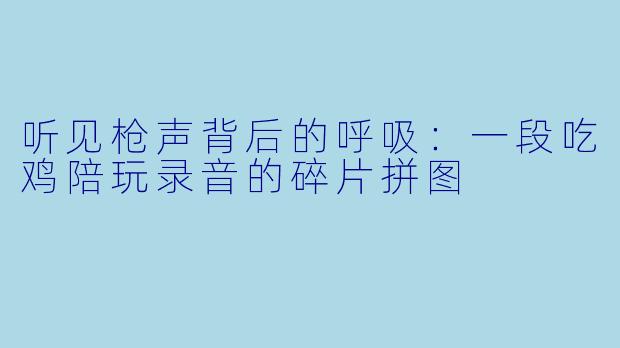 听见枪声背后的呼吸:一段吃鸡陪玩录音的碎片拼图