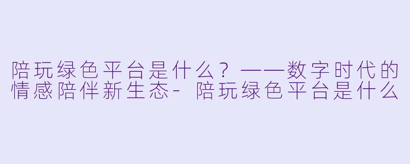 陪玩绿色平台是什么？——数字时代的情感陪伴新生态