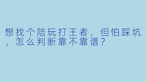 想找个陪玩打王者，但怕踩坑，怎么判断靠不靠谱？