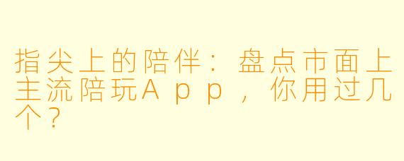 指尖上的陪伴:盘点市面上主流陪玩App,你用过几个?