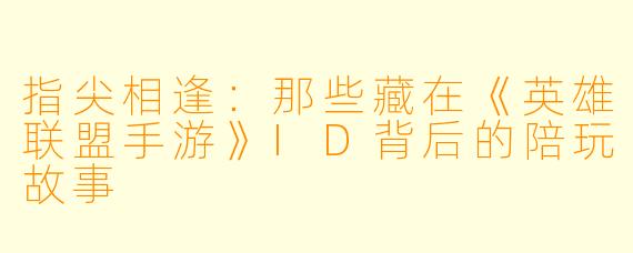指尖相逢：那些藏在《英雄联盟手游》ID背后的陪玩故事