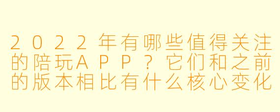 2022年有哪些值得关注的陪玩APP？它们和之前的版本相比有什么核心变化？