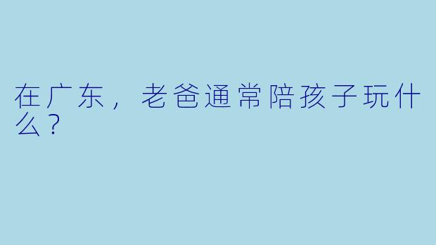 在广东，老爸通常陪孩子玩什么？
