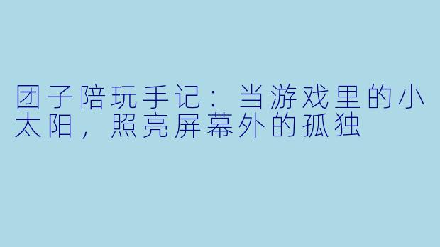 团子陪玩手记:当游戏里的小太阳,照亮屏幕外的孤独