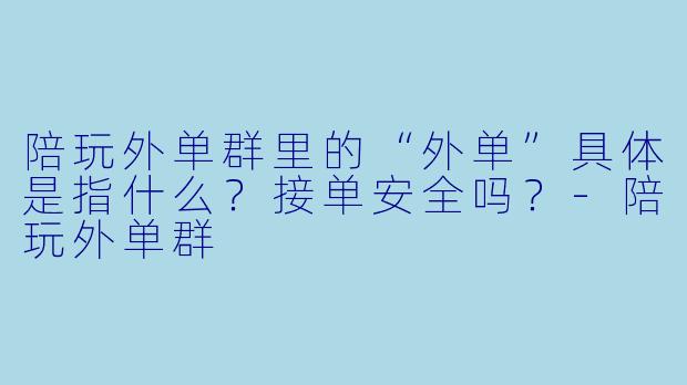 陪玩外单群里的“外单”具体是指什么?接单安全吗?-陪玩外单群