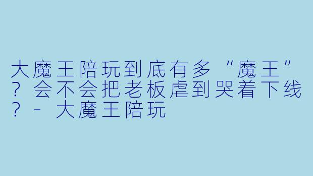 大魔王陪玩到底有多“魔王”？会不会把老板虐到哭着下线？