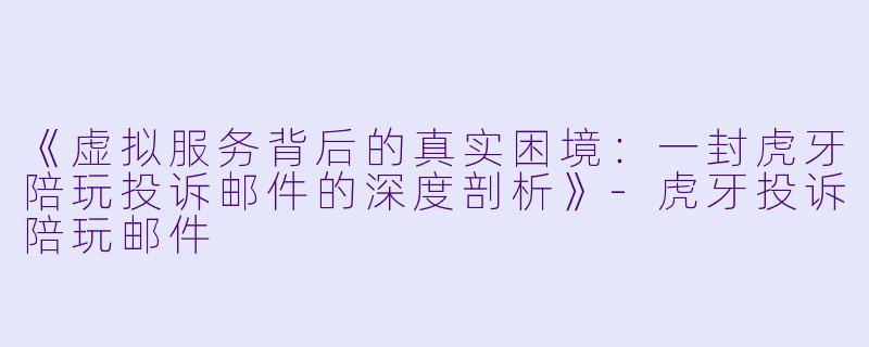 《虚拟服务背后的真实困境:一封虎牙陪玩投诉邮件的深度剖析》-虎牙投诉陪玩邮件