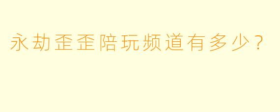 永劫歪歪陪玩频道有多少？