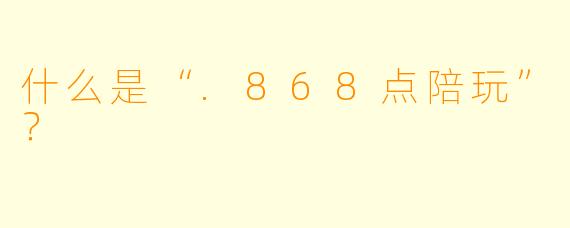 什么是“.868点陪玩”？