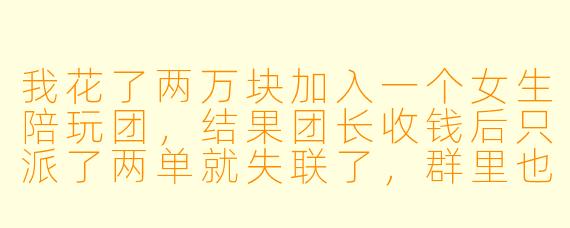 我花了两万块加入一个女生陪玩团,结果团长收钱后只派了两单就失联了,群里也被解散。这钱还能要回来吗?