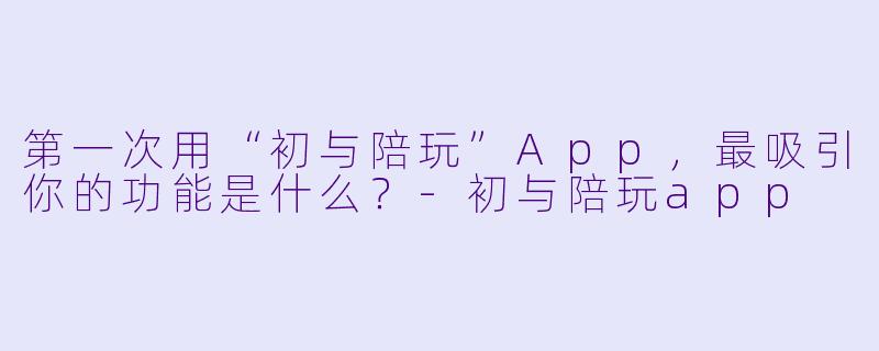 第一次用“初与陪玩”App，最吸引你的功能是什么？