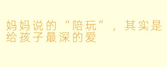 妈妈说的“陪玩”，其实是给孩子最深的爱