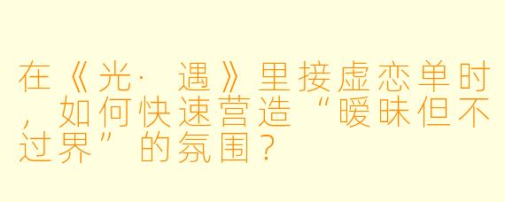 在《光·遇》里接虚恋单时，如何快速营造“暧昧但不过界”的氛围？