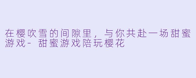 在樱吹雪的间隙里，与你共赴一场甜蜜游戏-甜蜜游戏陪玩樱花