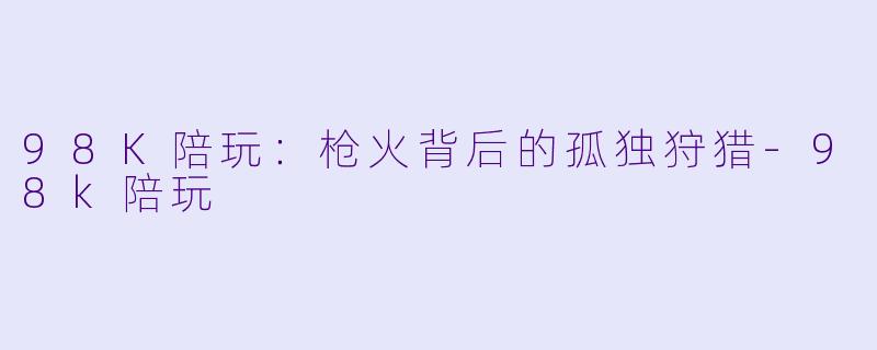 98K陪玩:枪火背后的孤独狩猎-98k陪玩