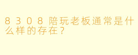 8308陪玩老板通常是什么样的存在？