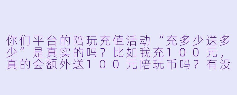 你们平台的陪玩充值活动“充多少送多少”是真实的吗？比如我充100元，真的会额外送100元陪玩币吗？有没有什么隐藏条件？