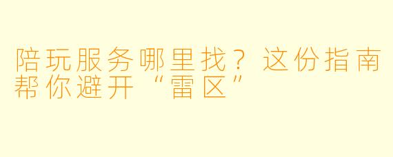陪玩服务哪里找?这份指南帮你避开“雷区”
