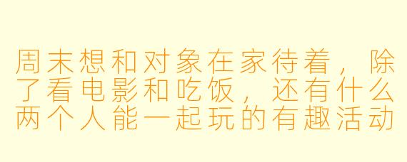 周末想和对象在家待着，除了看电影和吃饭，还有什么两个人能一起玩的有趣活动吗？