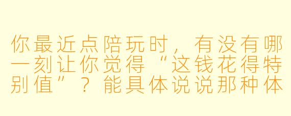 你最近点陪玩时，有没有哪一刻让你觉得“这钱花得特别值”？能具体说说那种体验吗？