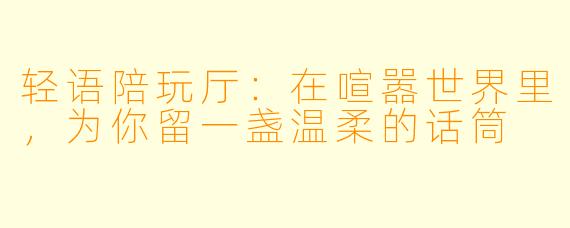 轻语陪玩厅:在喧嚣世界里,为你留一盏温柔的话筒