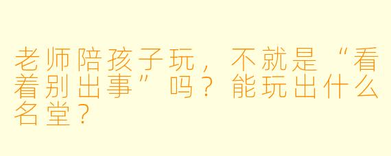 老师陪孩子玩，不就是“看着别出事”吗？能玩出什么名堂？