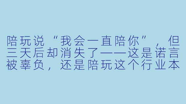 陪玩说“我会一直陪你”，但三天后却消失了——这是诺言被辜负，还是陪玩这个行业本就容不下“永远”？