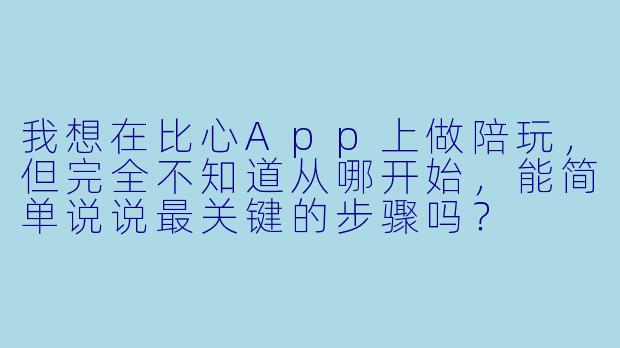 我想在比心App上做陪玩，但完全不知道从哪开始，能简单说说最关键的步骤吗？