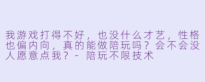 我游戏打得不好，也没什么才艺，性格也偏内向，真的能做陪玩吗？会不会没人愿意点我？