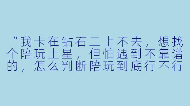 “我卡在钻石二上不去，想找个陪玩上星，但怕遇到不靠谱的，怎么判断陪玩到底行不行？”