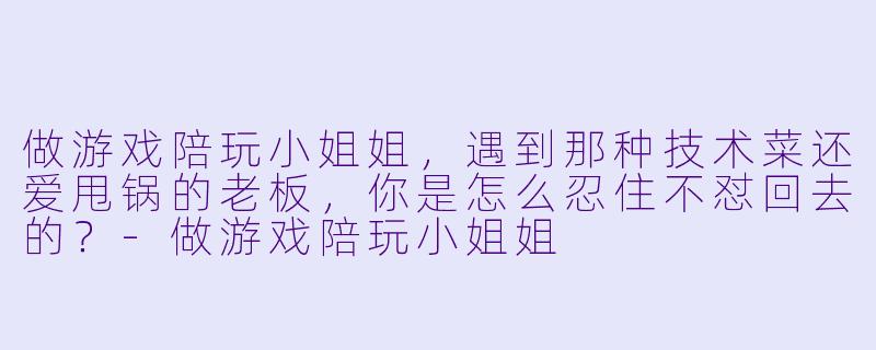 做游戏陪玩小姐姐，遇到那种技术菜还爱甩锅的老板，你是怎么忍住不怼回去的？