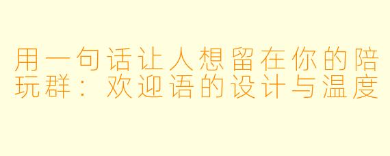 用一句话让人想留在你的陪玩群：欢迎语的设计与温度