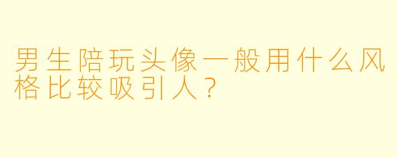 男生陪玩头像一般用什么风格比较吸引人？
