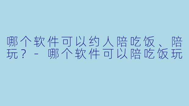 哪个软件可以约人陪吃饭、陪玩？