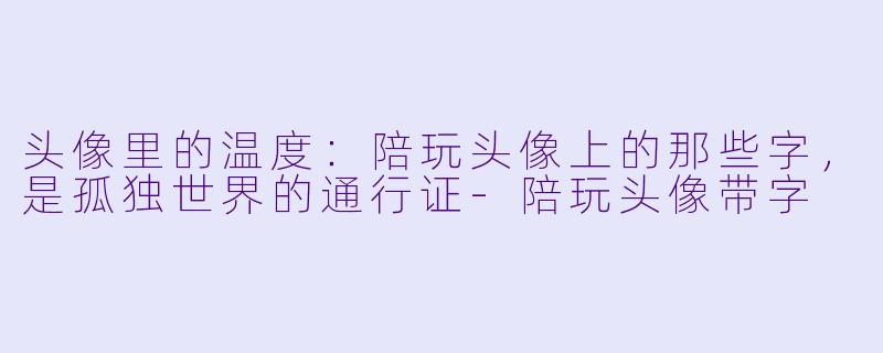 头像里的温度：陪玩头像上的那些字，是孤独世界的通行证-陪玩头像带字