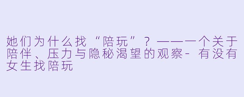她们为什么找“陪玩”?——一个关于陪伴、压力与隐秘渴望的观察-有没有女生找陪玩