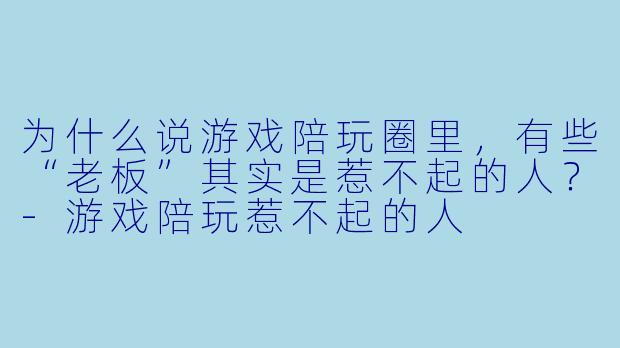为什么说游戏陪玩圈里，有些“老板”其实是惹不起的人？