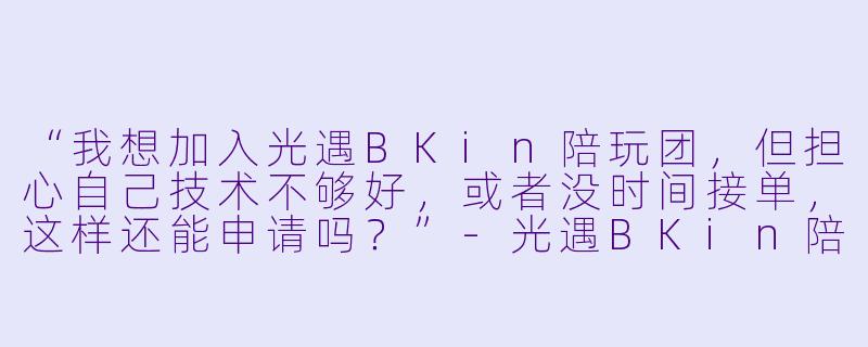“我想加入光遇BKin陪玩团,但担心自己技术不够好,或者没时间接单,这样还能申请吗?”-光遇BKin陪玩团